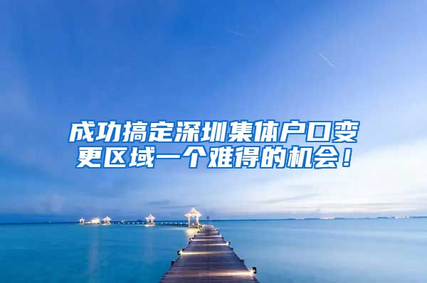 成功搞定深圳集体户口变更区域一个难得的机会！