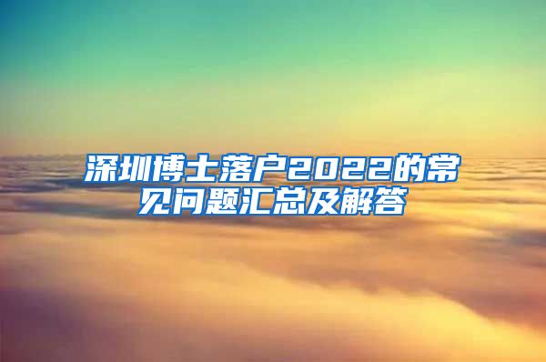 深圳博士落户2022的常见问题汇总及解答