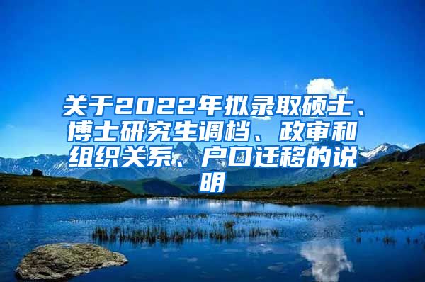 关于2022年拟录取硕士、博士研究生调档、政审和组织关系、户口迁移的说明