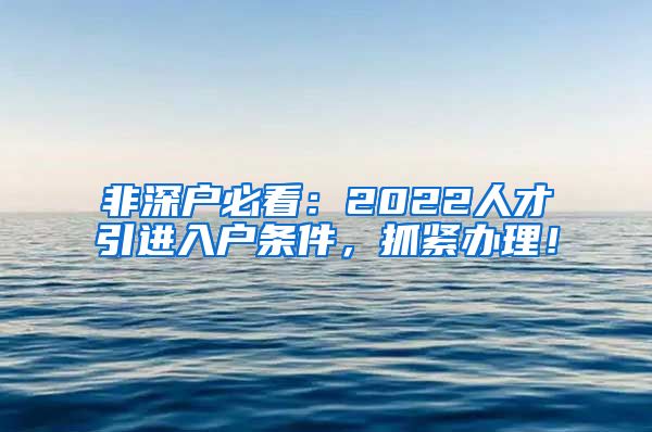 非深户必看：2022人才引进入户条件，抓紧办理！