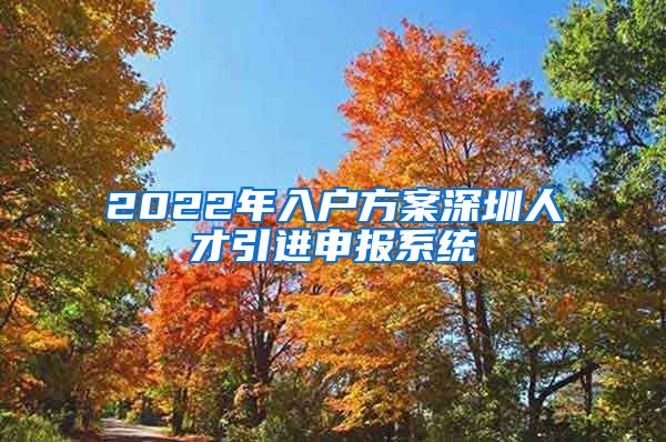 2022年入户方案深圳人才引进申报系统