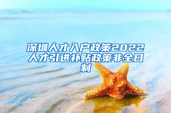 深圳人才入户政策2022人才引进补贴政策非全日制