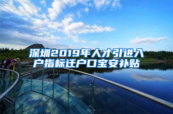 深圳2019年人才引进入户指标迁户口宝安补贴