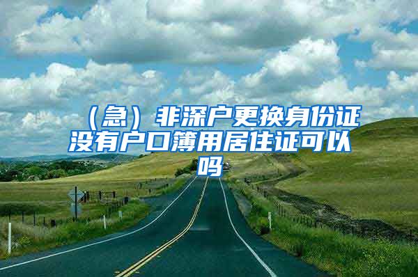 （急）非深户更换身份证没有户口簿用居住证可以吗