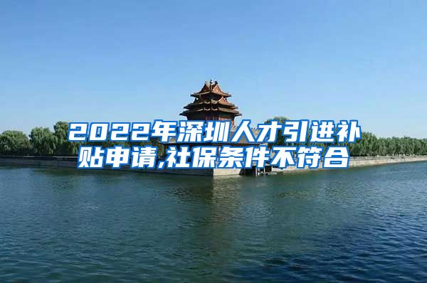 2022年深圳人才引进补贴申请,社保条件不符合