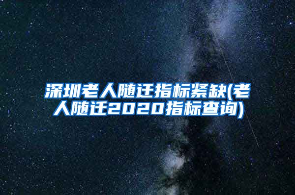 深圳老人随迁指标紧缺(老人随迁2020指标查询)