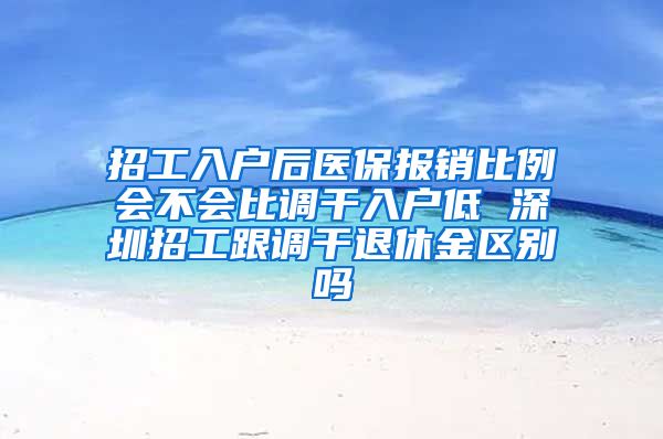 招工入户后医保报销比例会不会比调干入户低 深圳招工跟调干退休金区别吗