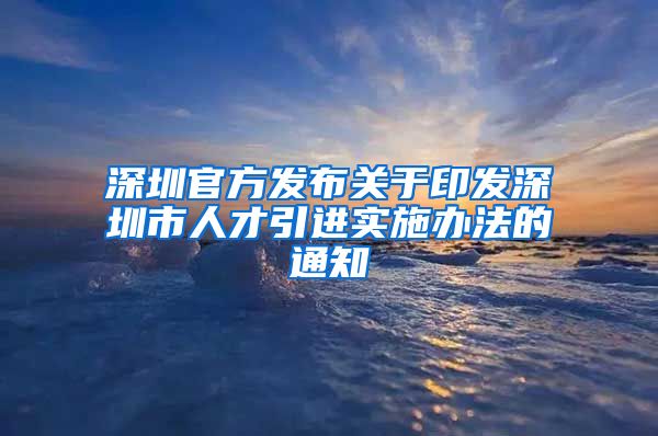 深圳官方发布关于印发深圳市人才引进实施办法的通知