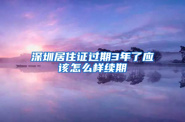 深圳居住证过期3年了应该怎么样续期