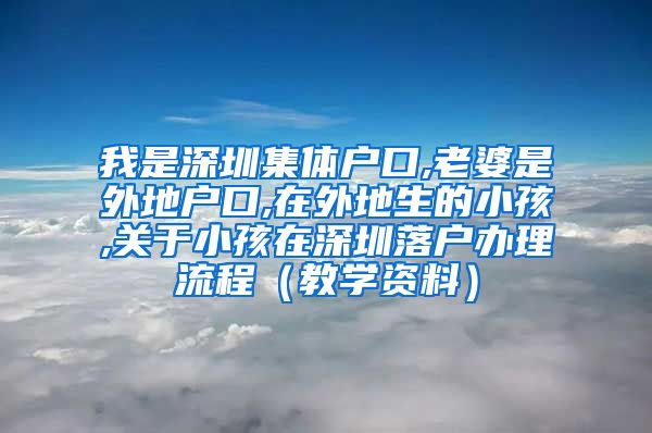 我是深圳集体户口,老婆是外地户口,在外地生的小孩,关于小孩在深圳落户办理流程（教学资料）