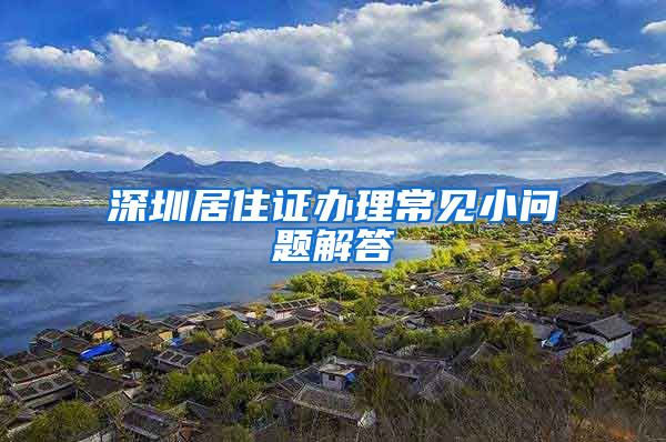 深圳居住证办理常见小问题解答