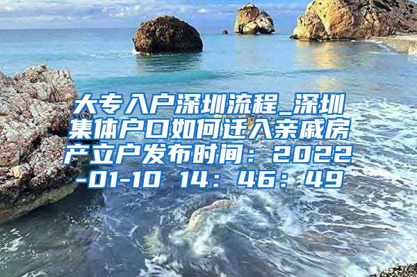 大专入户深圳流程_深圳集体户口如何迁入亲戚房产立户发布时间：2022-01-10 14：46：49