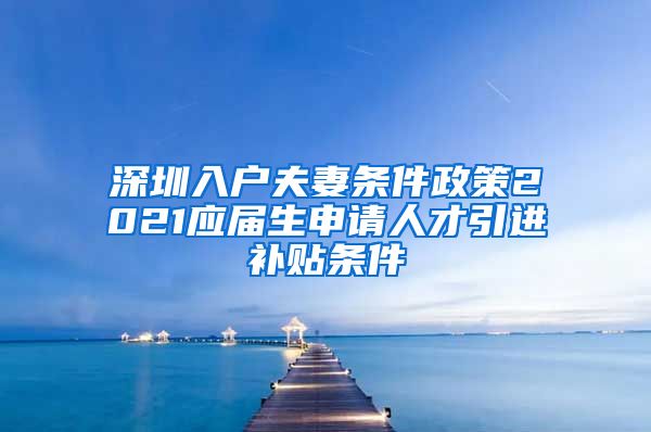 深圳入户夫妻条件政策2021应届生申请人才引进补贴条件