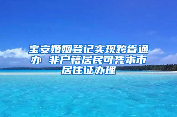 宝安婚姻登记实现跨省通办 非户籍居民可凭本市居住证办理