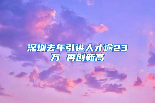 深圳去年引进人才逾23万 再创新高