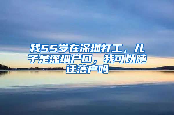 我55岁在深圳打工，儿子是深圳户口，我可以随迁落户吗