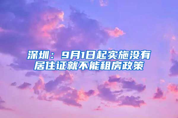 深圳：9月1日起实施没有居住证就不能租房政策