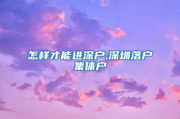 怎样才能进深户,深圳落户集体户