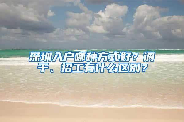 深圳入户哪种方式好？调干、招工有什么区别？