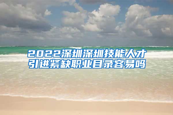 2022深圳深圳技能人才引进紧缺职业目录容易吗