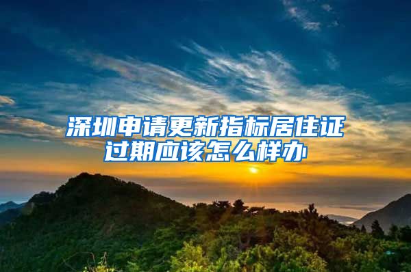 深圳申请更新指标居住证过期应该怎么样办