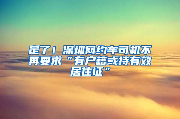 定了！深圳网约车司机不再要求“有户籍或持有效居住证”