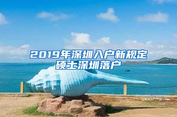 2019年深圳入户新规定硕士深圳落户