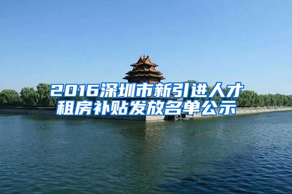 2016深圳市新引进人才租房补贴发放名单公示