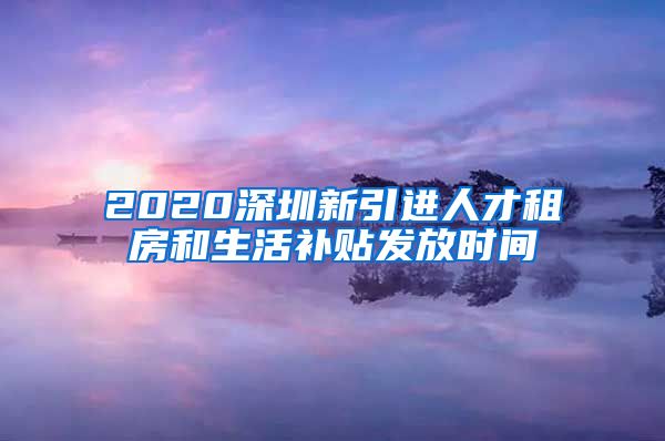 2020深圳新引进人才租房和生活补贴发放时间