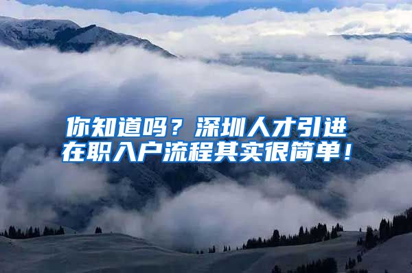 你知道吗？深圳人才引进在职入户流程其实很简单！