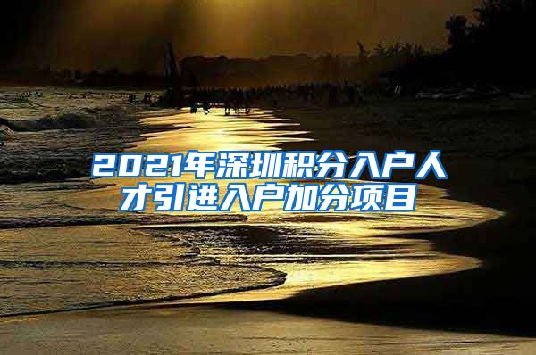 2021年深圳积分入户人才引进入户加分项目