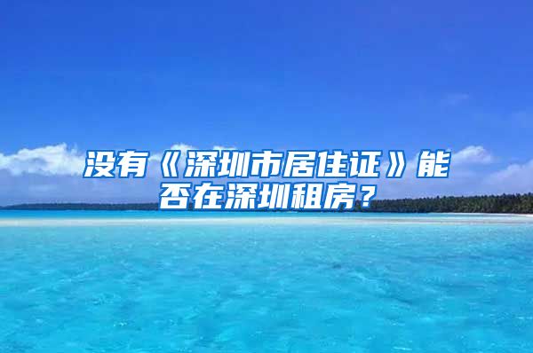 没有《深圳市居住证》能否在深圳租房？