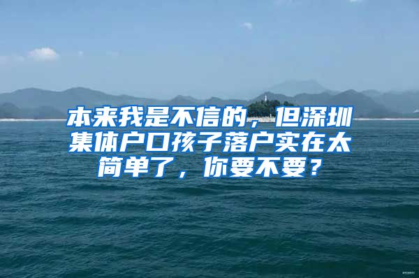 本来我是不信的，但深圳集体户口孩子落户实在太简单了，你要不要？