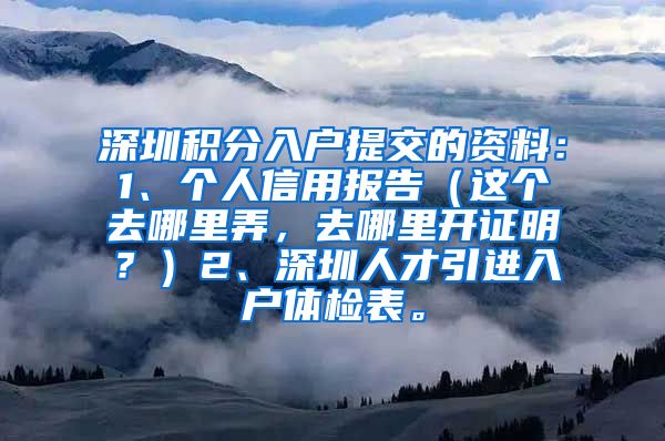 深圳积分入户提交的资料：1、个人信用报告（这个去哪里弄，去哪里开证明？）2、深圳人才引进入户体检表。