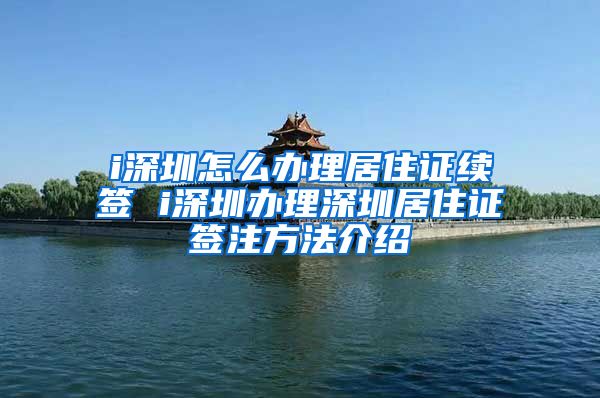 i深圳怎么办理居住证续签 i深圳办理深圳居住证签注方法介绍