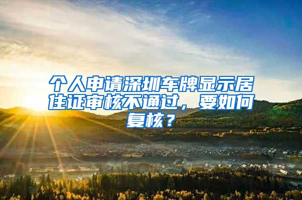 个人申请深圳车牌显示居住证审核不通过，要如何复核？