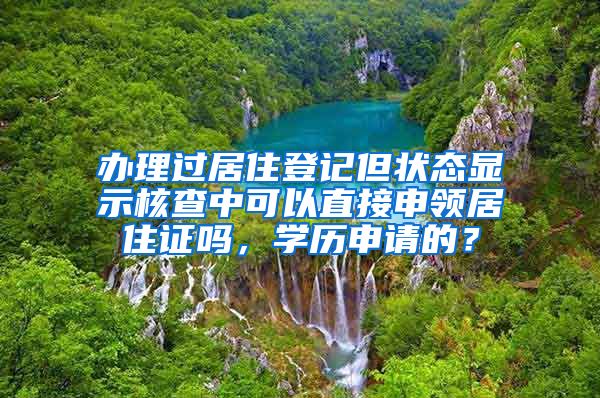 办理过居住登记但状态显示核查中可以直接申领居住证吗，学历申请的？