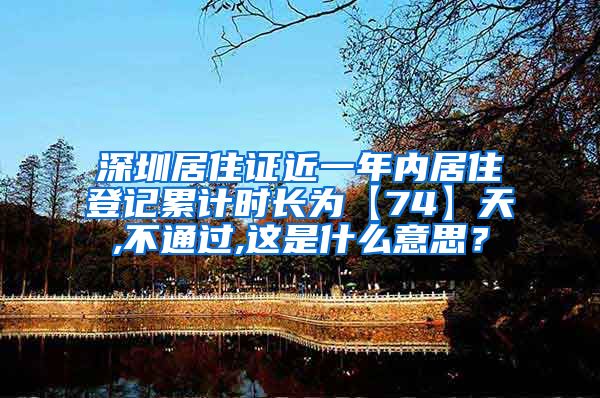 深圳居住证近一年内居住登记累计时长为【74】天,不通过,这是什么意思？