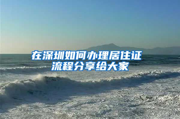 在深圳如何办理居住证 流程分享给大家