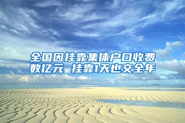 全国因挂靠集体户口收费数亿元 挂靠1天也交全年