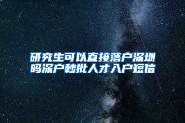 研究生可以直接落户深圳吗深户秒批人才入户短信