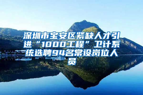 深圳市宝安区紧缺人才引进“1000工程”卫计系统选聘94名常设岗位人员