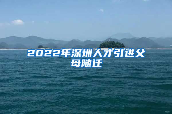 2022年深圳人才引进父母随迁