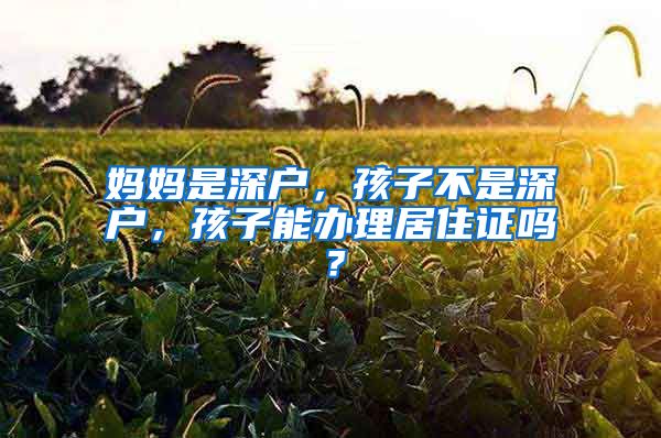 妈妈是深户，孩子不是深户，孩子能办理居住证吗？