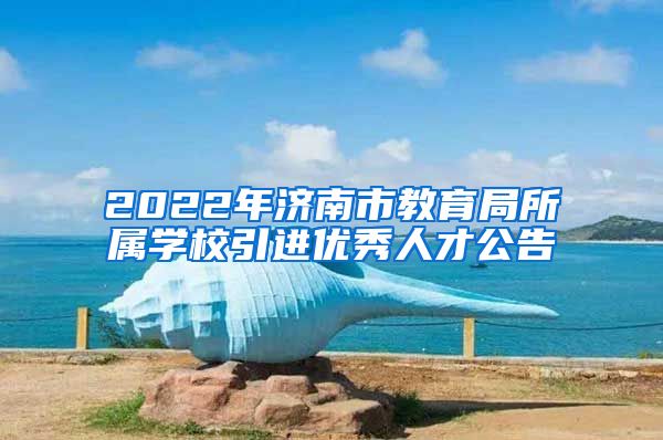 2022年济南市教育局所属学校引进优秀人才公告