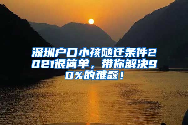 深圳户口小孩随迁条件2021很简单，带你解决90%的难题！