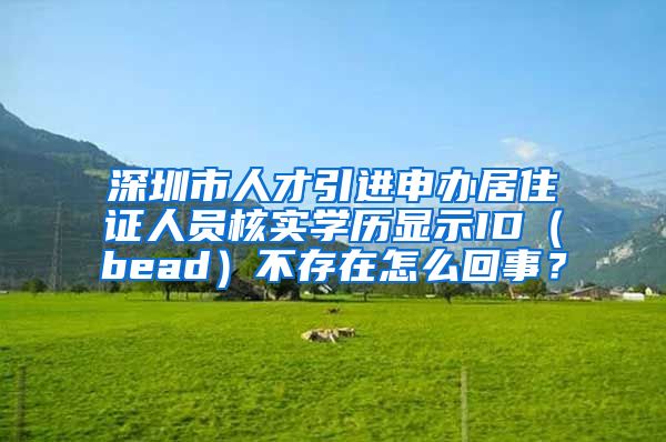 深圳市人才引进申办居住证人员核实学历显示ID（bead）不存在怎么回事？