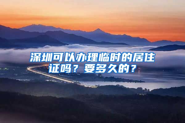 深圳可以办理临时的居住证吗？要多久的？