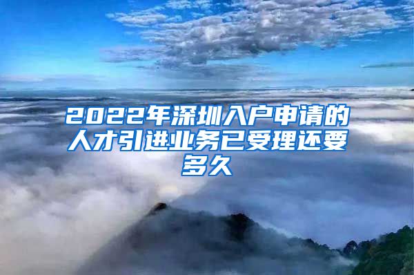 2022年深圳入户申请的人才引进业务已受理还要多久