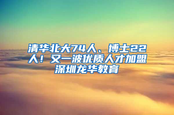 清华北大74人、博士22人！又一波优质人才加盟深圳龙华教育